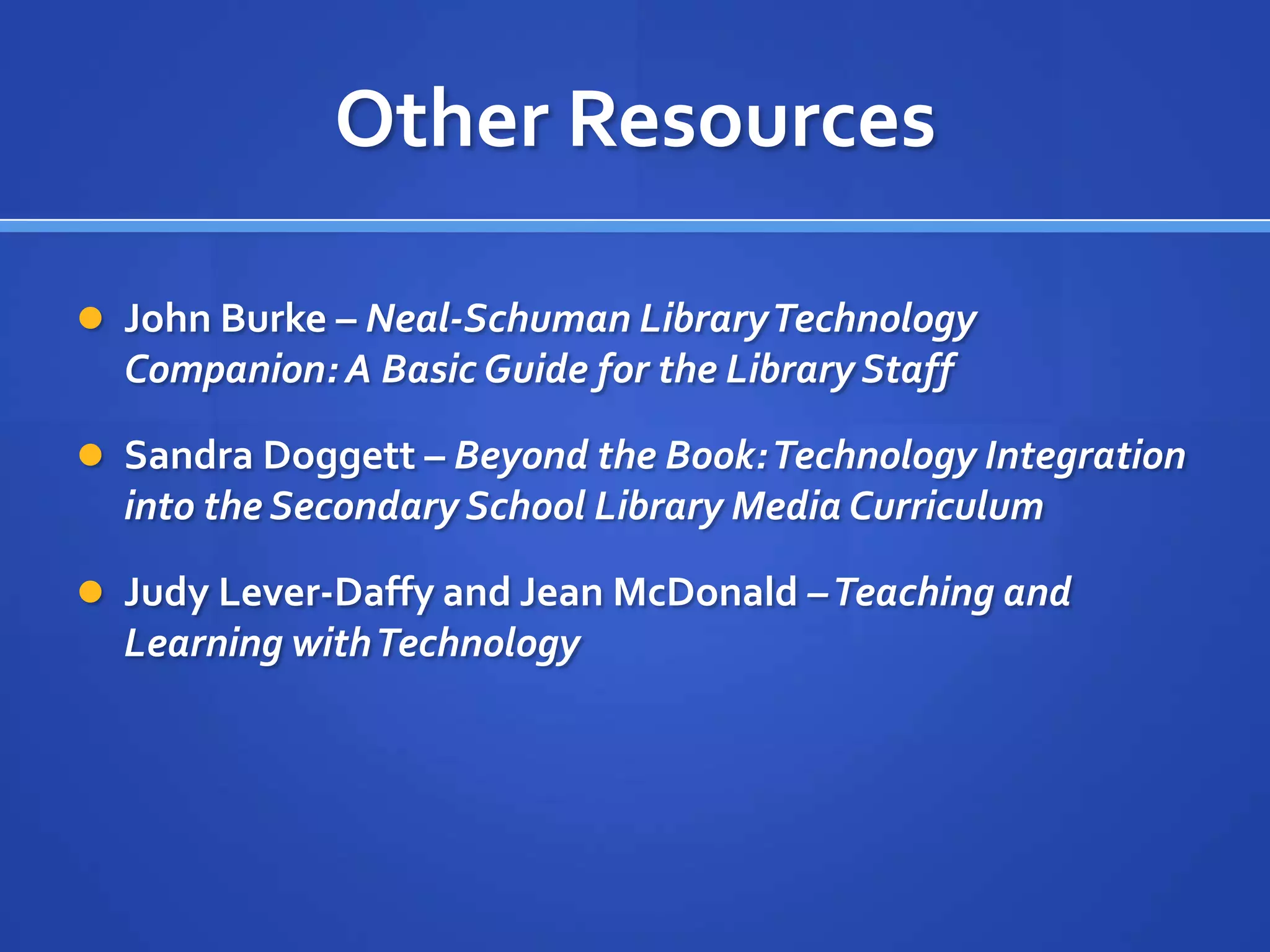 Other Resources
 John Burke – Neal-Schuman LibraryTechnology
Companion: A Basic Guide for the Library Staff
 Sandra Doggett – Beyond the Book:Technology Integration
into the Secondary School Library Media Curriculum
 Judy Lever-Daffy and Jean McDonald –Teaching and
Learning withTechnology
 