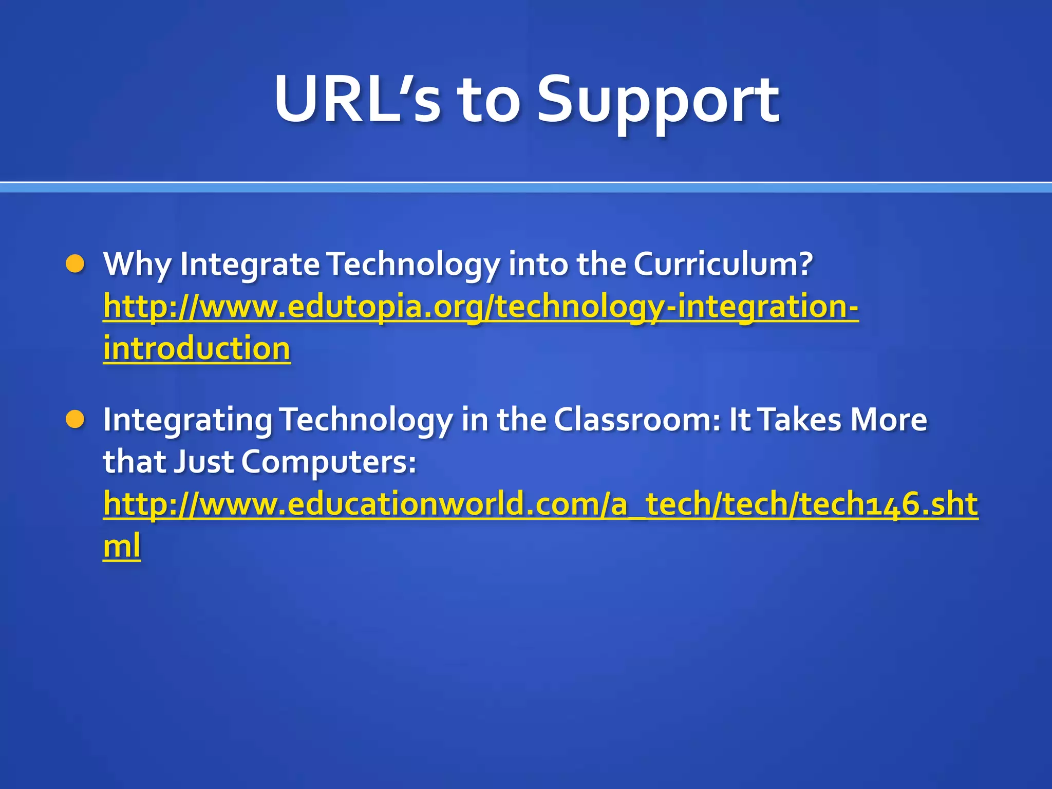 URL’s to Support
 Why IntegrateTechnology into the Curriculum?
http://www.edutopia.org/technology-integration-
introduction
 IntegratingTechnology in the Classroom: ItTakes More
that Just Computers:
http://www.educationworld.com/a_tech/tech/tech146.sht
ml
 