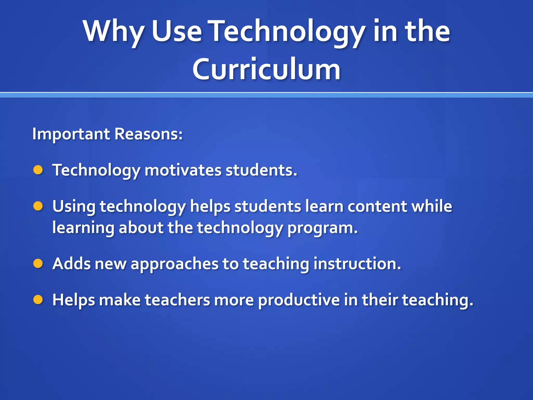 Why UseTechnology in the
Curriculum
Important Reasons:
 Technology motivates students.
 Using technology helps students learn content while
learning about the technology program.
 Adds new approaches to teaching instruction.
 Helps make teachers more productive in their teaching.
 