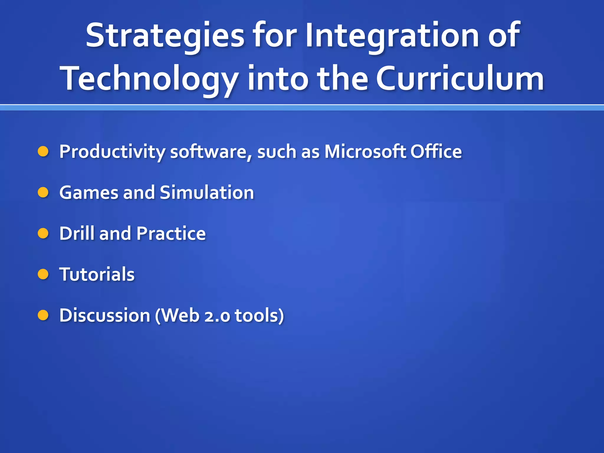Strategies for Integration of
Technology into the Curriculum
 Productivity software, such as Microsoft Office
 Games and Simulation
 Drill and Practice
 Tutorials
 Discussion (Web 2.0 tools)
 