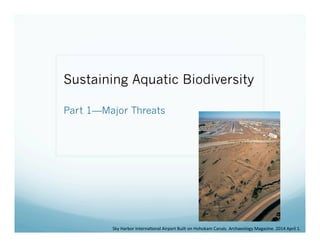 Sustaining Aquatic Biodiversity
Part 1—Major Threats
Sky	
  Harbor	
  Interna.onal	
  Airport	
  Built	
  on	
  Hohokam	
  Canals.	
  Archaeology	
  Magazine.	
  2014	
  April	
  1.	
  
 