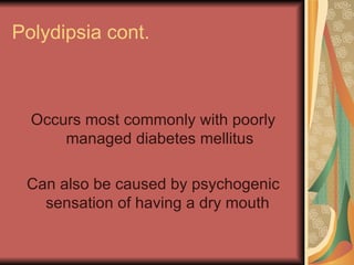 Polydipsia cont. Occurs most commonly with poorly managed diabetes mellitus Can also be caused by psychogenic sensation of having a dry mouth  