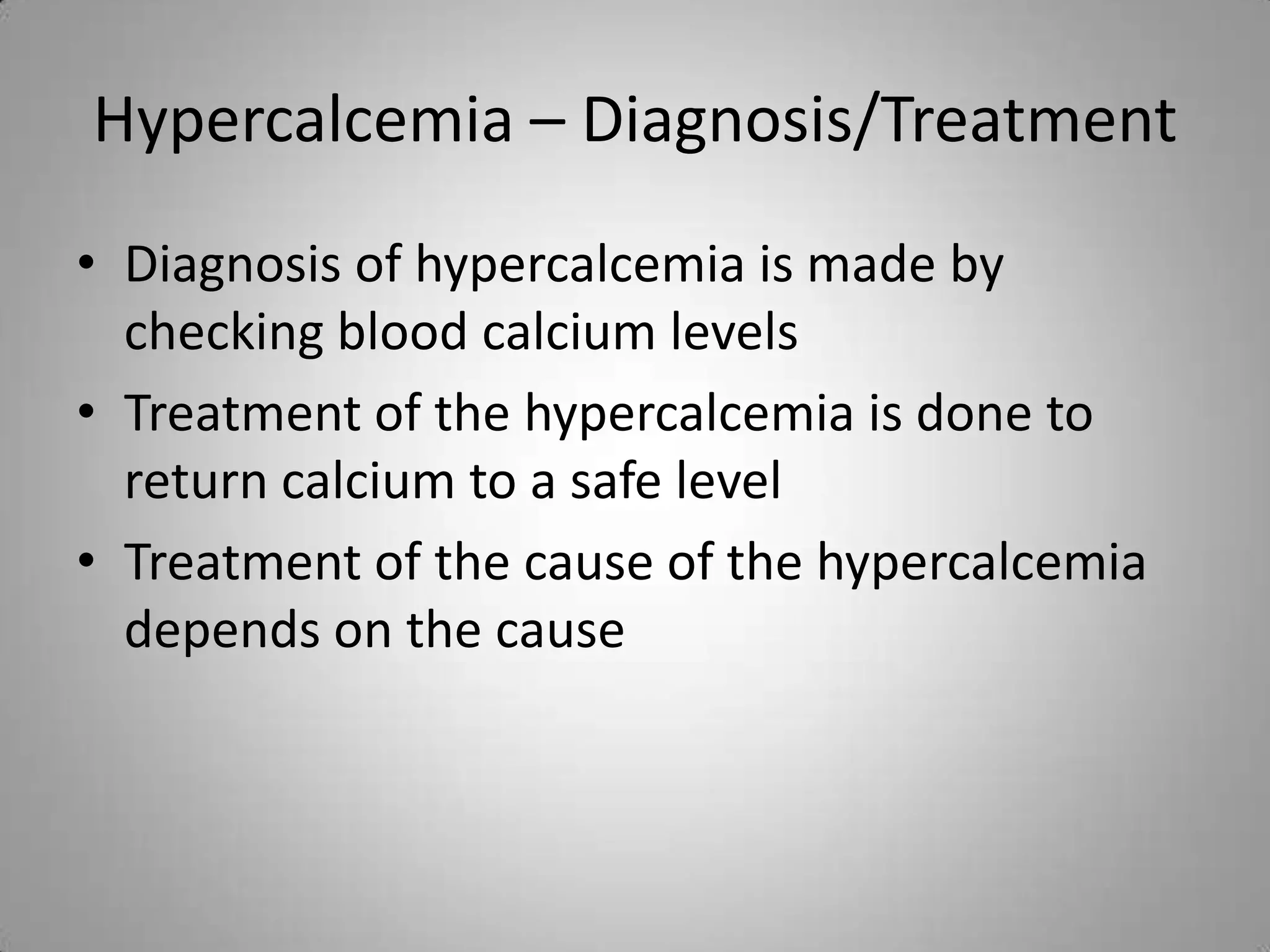 Hypercalcemia – Diagnosis/Treatment
• Diagnosis of hypercalcemia is made by
  checking blood calcium levels
• Treatment of the hypercalcemia is done to
  return calcium to a safe level
• Treatment of the cause of the hypercalcemia
  depends on the cause
 