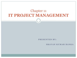 Chapter 11
IT PROJECT MANAGEMENT




           PRESENTED BY:

                SRAVAN KUMAR BANKA
 