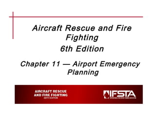 Aircraft Rescue and Fire
Fighting
6th Edition
Chapter 11 — Airport Emergency
Planning
 