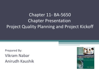 Chapter 11- BA-5650
           Chapter Presentation
 Project Quality Planning and Project Kickoff



Prepared By:
Vikram Nabar
Anirudh Kaushik
 