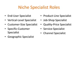 Niche Specialist Roles
• End-User Specialist
• Vertical-Level Specialist
• Customer-Size Specialist
• Specific-Customer
Specialist
• Geographic Specialist
• Product-Line Specialist
• Job-Shop Specialist
• Quality-Price Specialist
• Service-Specialist
• Channel Specialist
 
