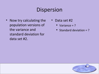 Dispersion Now try calculating the population versions of the variance and standard deviation for data set #2. Data set #2 Variance = ? Standard deviation = ? 