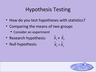 Hypothesis Testing How do you test hypotheses with statistics? Comparing the means of two groups Consider an experiment Research hypothesis:  Null hypothesis: X 1  ≠  X 2   ─ ─ X 1  =  X 2 ─ ─ 