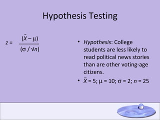 Hypothesis Testing Hypothesis : College students are less likely to read political news stories than are other voting-age citizens.  X  = 5;    = 10;    = 2;  n  = 25  ( X  –   ) (   / √ n ) __________ z  =  _ _ 