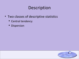 Description Two classes of descriptive statistics Central tendency Dispersion 
