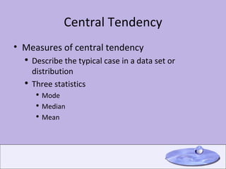 Central Tendency Measures of central tendency Describe the typical case in a data set or distribution Three statistics Mode Median Mean 