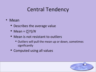 Central Tendency Mean Describes the average value Mean = (∑ Y )/ N Mean is not resistant to outliers Outliers will pull the mean up or down, sometimes significantly Computed using all values 