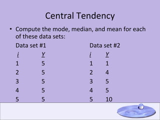 Central Tendency Compute the mode, median, and mean for each of these data sets: Data set #1 Data set #2 i Y i Y 1 5 1 1 2 5 2 4 3 5 3 5 4 5 4 5 5 5 5 10 