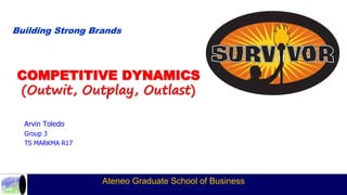 Building Strong Brands
COMPETITIVE DYNAMICS
(Outwit, Outplay, Outlast)
Arvin Toledo
Group 3
TS MARKMA R17
Ateneo Graduate School of Business
 