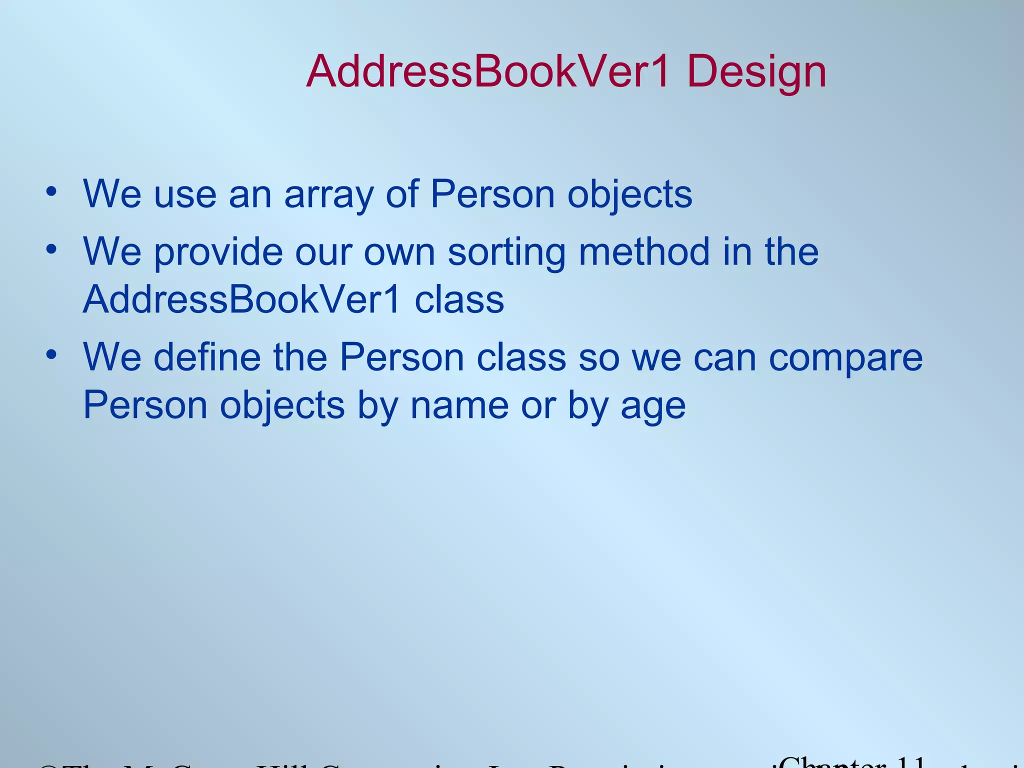 AddressBookVer1 Design
• We use an array of Person objects
• We provide our own sorting method in the
AddressBookVer1 class
• We define the Person class so we can compare
Person objects by name or by age

 