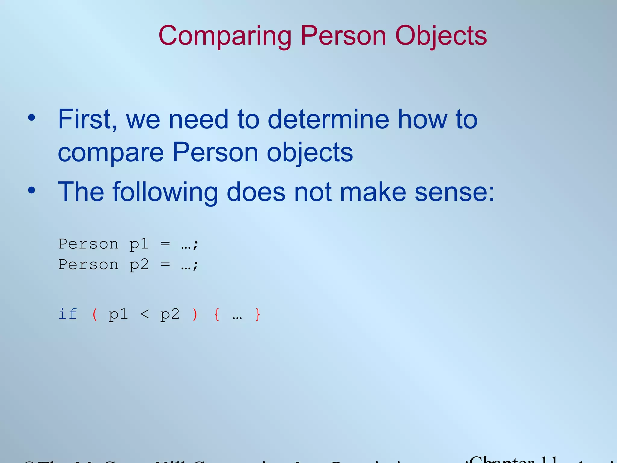 Comparing Person Objects
• First, we need to determine how to
compare Person objects
• The following does not make sense:
Person p1 = …;
Person p2 = …;
if ( p1 < p2 ) { … }

 