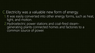 C.Electricity was a valuable new form of energy.
1. It was easily converted into other energy forms, such as heat,
light, and motion.
2.Hydroelectric power stations and coal-fired steam-
generating plants connected homes and factories to a
common source of power.
 