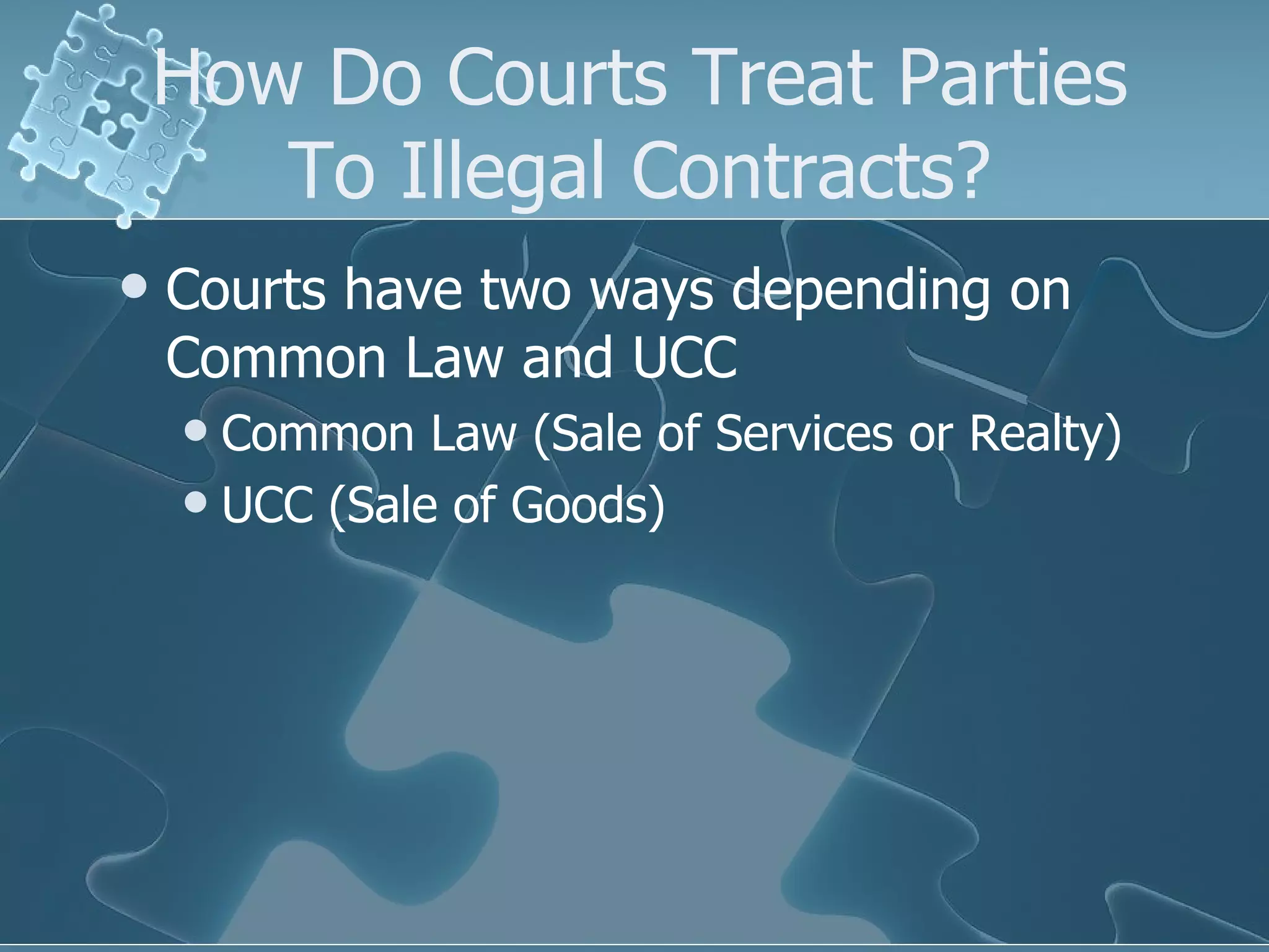 How Do Courts Treat Parties To Illegal Contracts? Courts have two ways depending on Common Law and UCC Common Law (Sale of Services or Realty) UCC (Sale of Goods) 