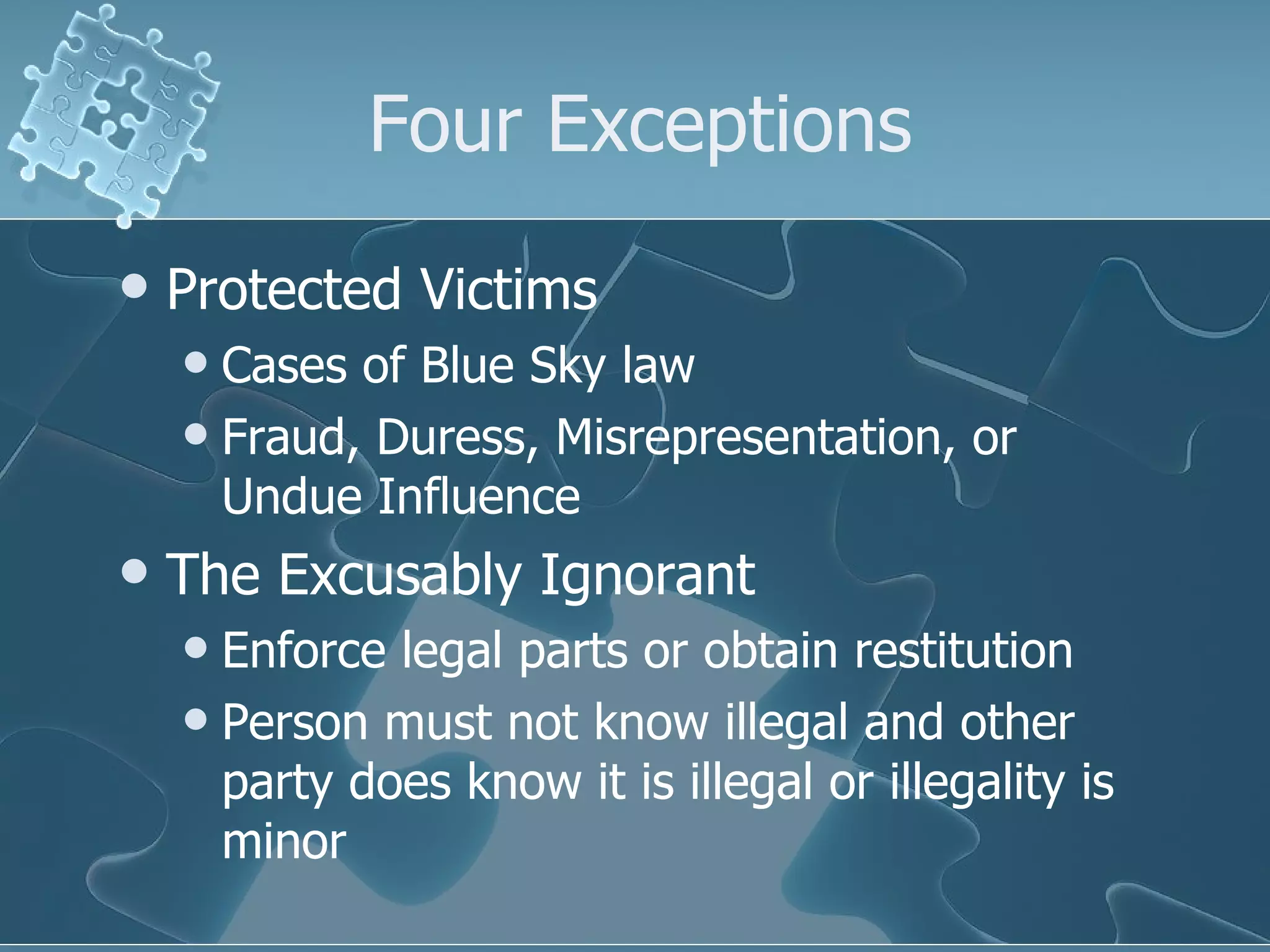 Four Exceptions Protected Victims Cases of Blue Sky law Fraud, Duress, Misrepresentation, or Undue Influence The Excusably Ignorant Enforce legal parts or obtain restitution Person must not know illegal and other party does know it is illegal or illegality is minor 
