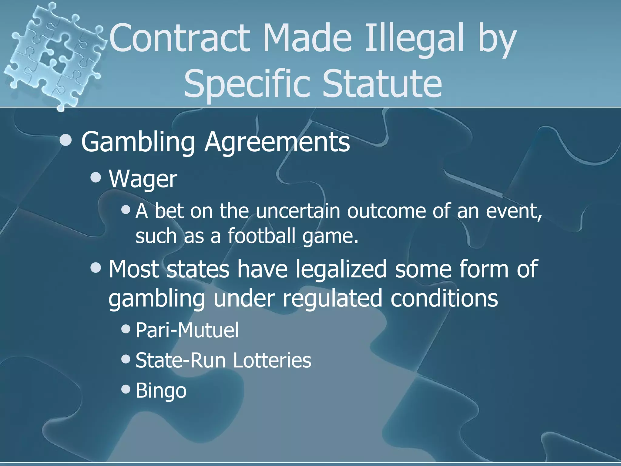 Contract Made Illegal by Specific Statute Gambling Agreements Wager A bet on the uncertain outcome of an event, such as a football game. Most states have legalized some form of gambling under regulated conditions Pari-Mutuel State-Run Lotteries Bingo 