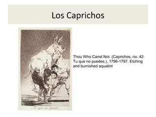 Los Caprichos
Thou Who Canst Not. (Caprichos, no. 42:
Tu que no puedes.), 1796-1797. Etching
and burnished aquatint
 