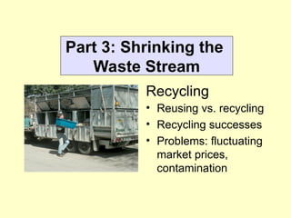 Part 3: Shrinking the
Waste Stream
• Reusing vs. recycling
• Recycling successes
• Problems: fluctuating
market prices,
contamination
Recycling
 
