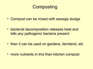 Composting
• Compost can be mixed with sewage sludge
• bacterial decomposition releases heat and
kills any pathogenic bacteria present
• then it can be used on gardens, farmland, etc
• more nutrients in this than kitchen compost
 