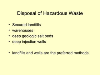Disposal of Hazardous Waste
• Secured landfills
• warehouses
• deep geologic salt beds
• deep injection wells
• landfills and wells are the preferred methods
 