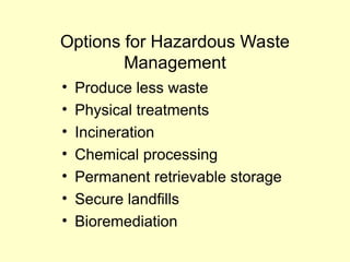 Options for Hazardous Waste
Management
• Produce less waste
• Physical treatments
• Incineration
• Chemical processing
• Permanent retrievable storage
• Secure landfills
• Bioremediation
 