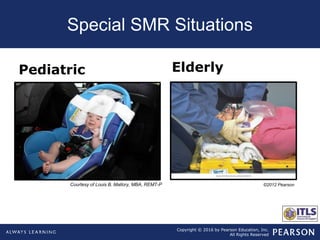 Copyright © 2016 by Pearson Education, Inc.
All Rights Reserved
Special SMR Situations
Pediatric Elderly
Courtesy of Louis B. Mallory, MBA, REMT-P ©2012 Pearson
 