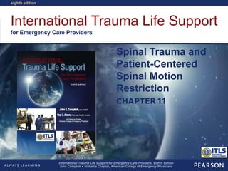 International Trauma Life Support
for Emergency Care Providers
CHAPTER
eighth edition
International Trauma Life Support for Emergency Care Providers, Eighth Edition
John Campbell • Alabama Chapter, American College of Emergency Physicians
Spinal Trauma and
Patient-Centered
Spinal Motion
Restriction
11
 