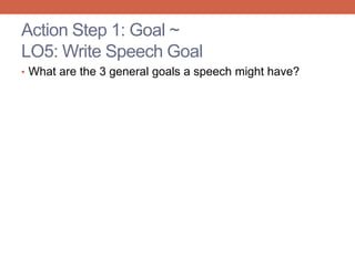 Action Step 1: Goal ~
LO5: Write Speech Goal
• What are the 3 general goals a speech might have?
 