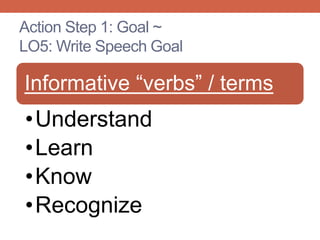 Action Step 1: Goal ~
LO5: Write Speech Goal
Informative “verbs” / terms
•Understand
•Learn
•Know
•Recognize
 