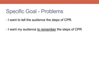 • I want to tell the audience the steps of CPR.
• I want my audience to remember the steps of CPR
Specific Goal - Problems
 