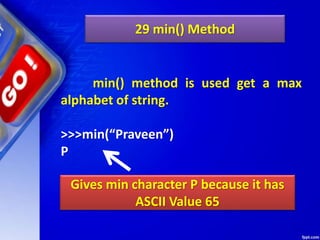 29 min() Method
min() method is used get a max
alphabet of string.
>>>min(“Praveen”)
P
Gives min character P because it has
ASCII Value 65
 