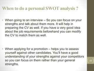 When to do a personal SWOT analysis ?
• When going to an interview – So you can focus on your
strengths and talk about the...