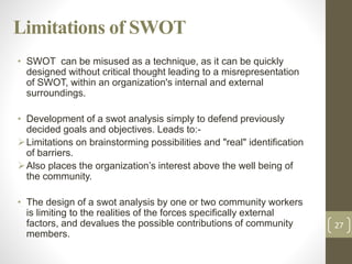 Limitations of SWOT
• SWOT can be misused as a technique, as it can be quickly
designed without critical thought leading t...