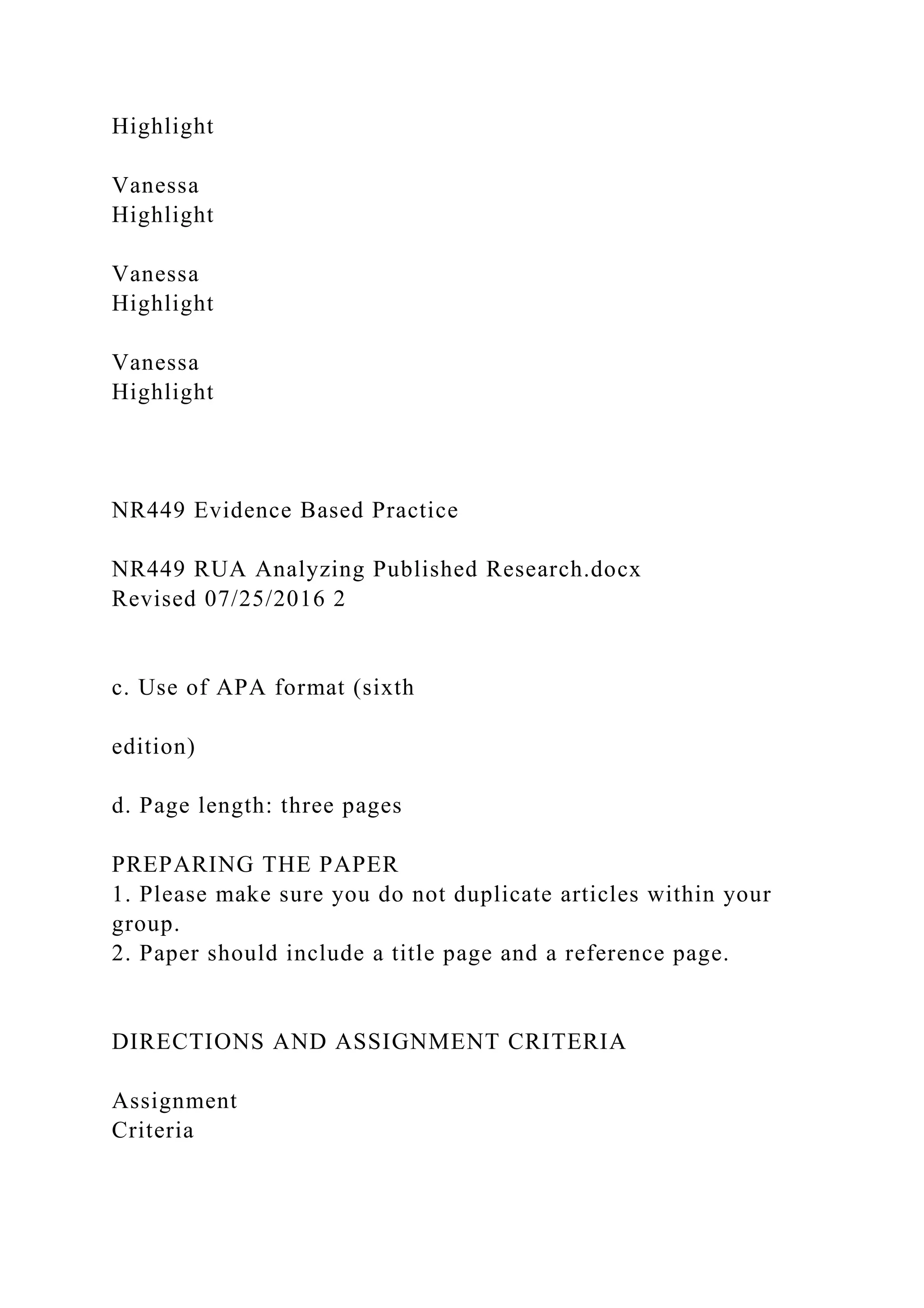 Highlight
Vanessa
Highlight
Vanessa
Highlight
Vanessa
Highlight
NR449 Evidence Based Practice
NR449 RUA Analyzing Published Research.docx
Revised 07/25/2016 2
c. Use of APA format (sixth
edition)
d. Page length: three pages
PREPARING THE PAPER
1. Please make sure you do not duplicate articles within your
group.
2. Paper should include a title page and a reference page.
DIRECTIONS AND ASSIGNMENT CRITERIA
Assignment
Criteria
 