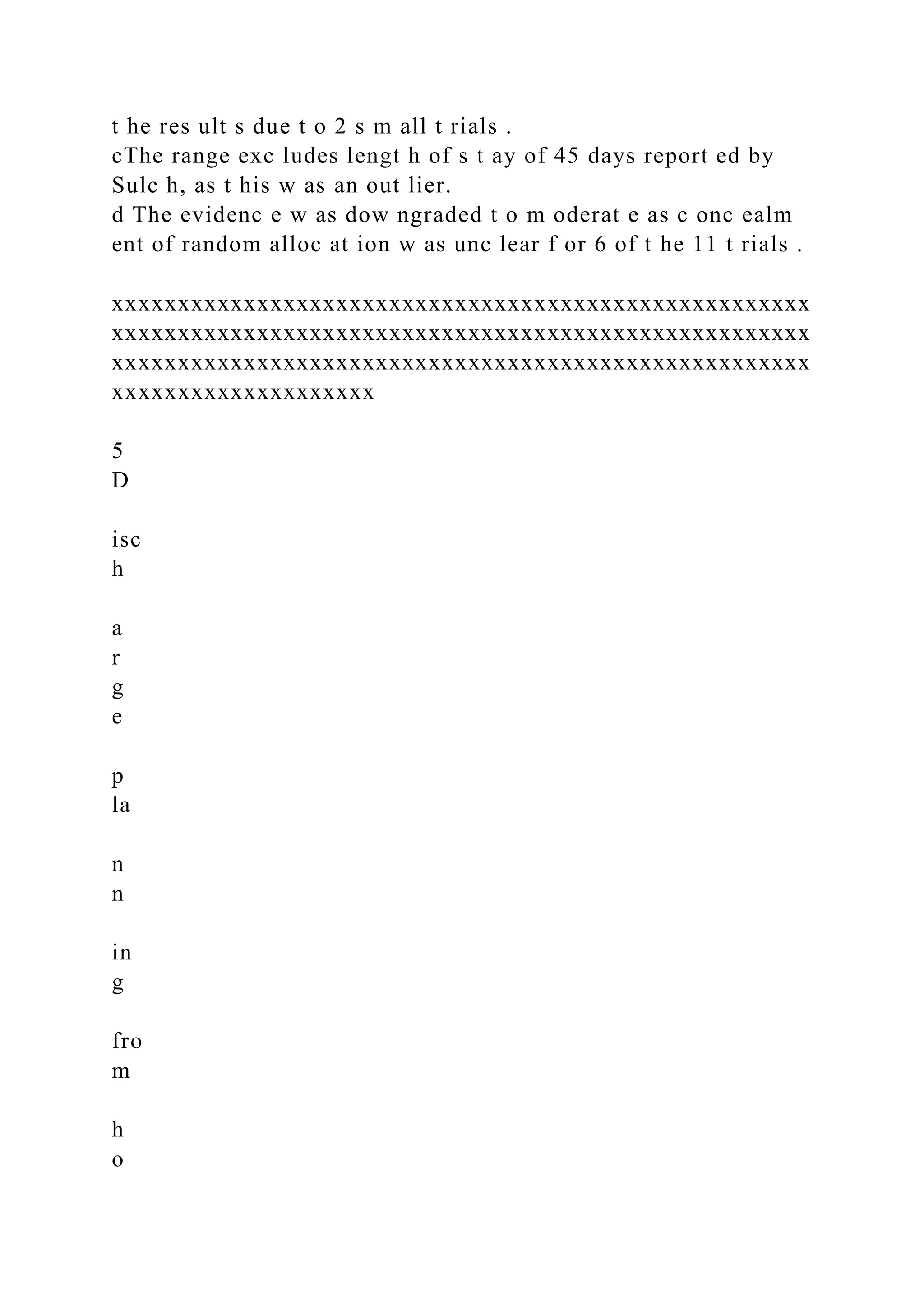 t he res ult s due t o 2 s m all t rials .
cThe range exc ludes lengt h of s t ay of 45 days report ed by
Sulc h, as t his w as an out lier.
d The evidenc e w as dow ngraded t o m oderat e as c onc ealm
ent of random alloc at ion w as unc lear f or 6 of t he 11 t rials .
xxxxxxxxxxxxxxxxxxxxxxxxxxxxxxxxxxxxxxxxxxxxxxxxxxxxx
xxxxxxxxxxxxxxxxxxxxxxxxxxxxxxxxxxxxxxxxxxxxxxxxxxxxx
xxxxxxxxxxxxxxxxxxxxxxxxxxxxxxxxxxxxxxxxxxxxxxxxxxxxx
xxxxxxxxxxxxxxxxxxxx
5
D
isc
h
a
r
g
e
p
la
n
n
in
g
fro
m
h
o
 
