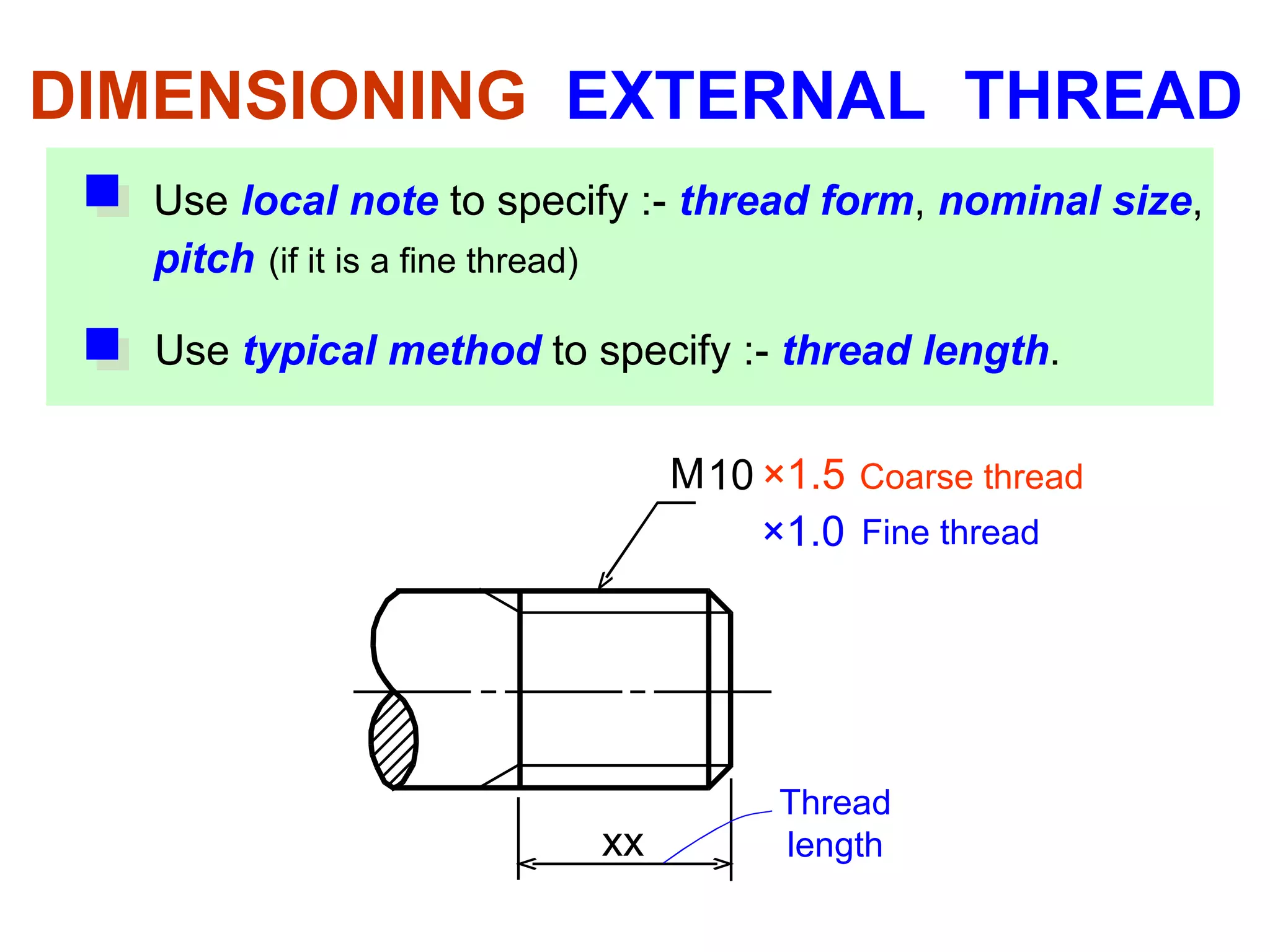 DIMENSIONING  EXTERNAL  THREAD M 10 ×1.5   ×1.0  Fine thread Coarse thread xx Thread length Use   local note   to specify :-  thread form ,  nominal size ,  pitch   (if it is a fine thread) Use   typical method   to specify :-  thread length . 