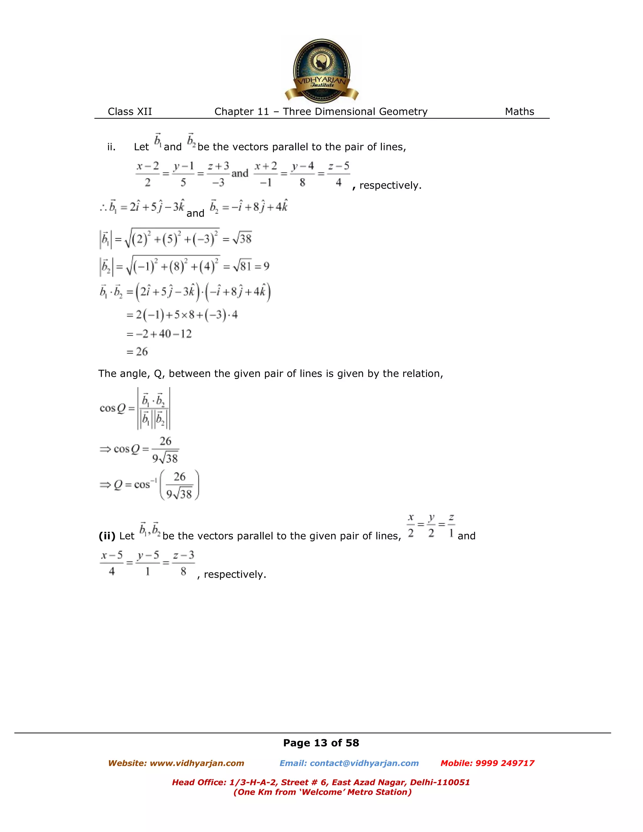 Class XII Chapter 11 – Three Dimensional Geometry Maths
Page 13 of 58
Website: www.vidhyarjan.com Email: contact@vidhyarjan.com Mobile: 9999 249717
Head Office: 1/3-H-A-2, Street # 6, East Azad Nagar, Delhi-110051
(One Km from ‘Welcome’ Metro Station)
ii. Let and be the vectors parallel to the pair of lines,
, respectively.
and
The angle, Q, between the given pair of lines is given by the relation,
(ii) Let be the vectors parallel to the given pair of lines, and
, respectively.
 