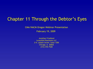 Chapter 11 Through the Debtor’s Eyes CMA/NACM Oregon Webinar Presentation February 19, 2009   Jonathan Friedland Levenfeld Pearlstein LLC 2 N. LaSalle Street, Suite 1300 Chicago, IL  60602 (312) 476-7528 