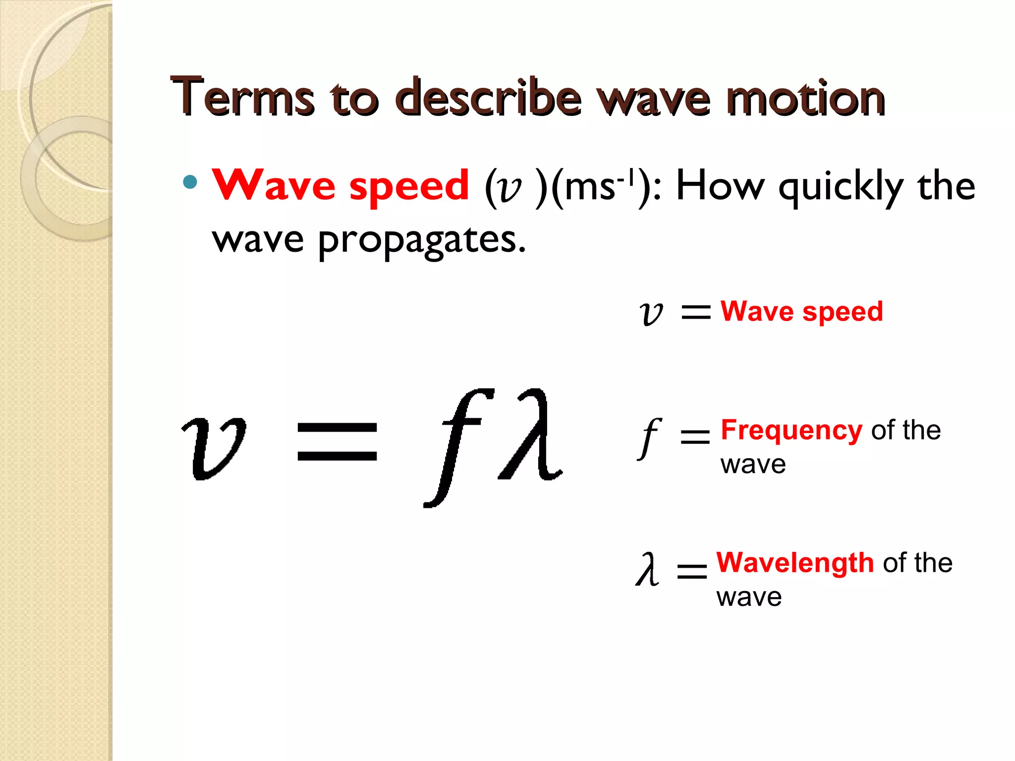 Terms to describe wave motion Wave speed  (  )(ms -1 ): How quickly the wave propagates.  Wave speed Frequency  of the wave Wavelength  of the wave 