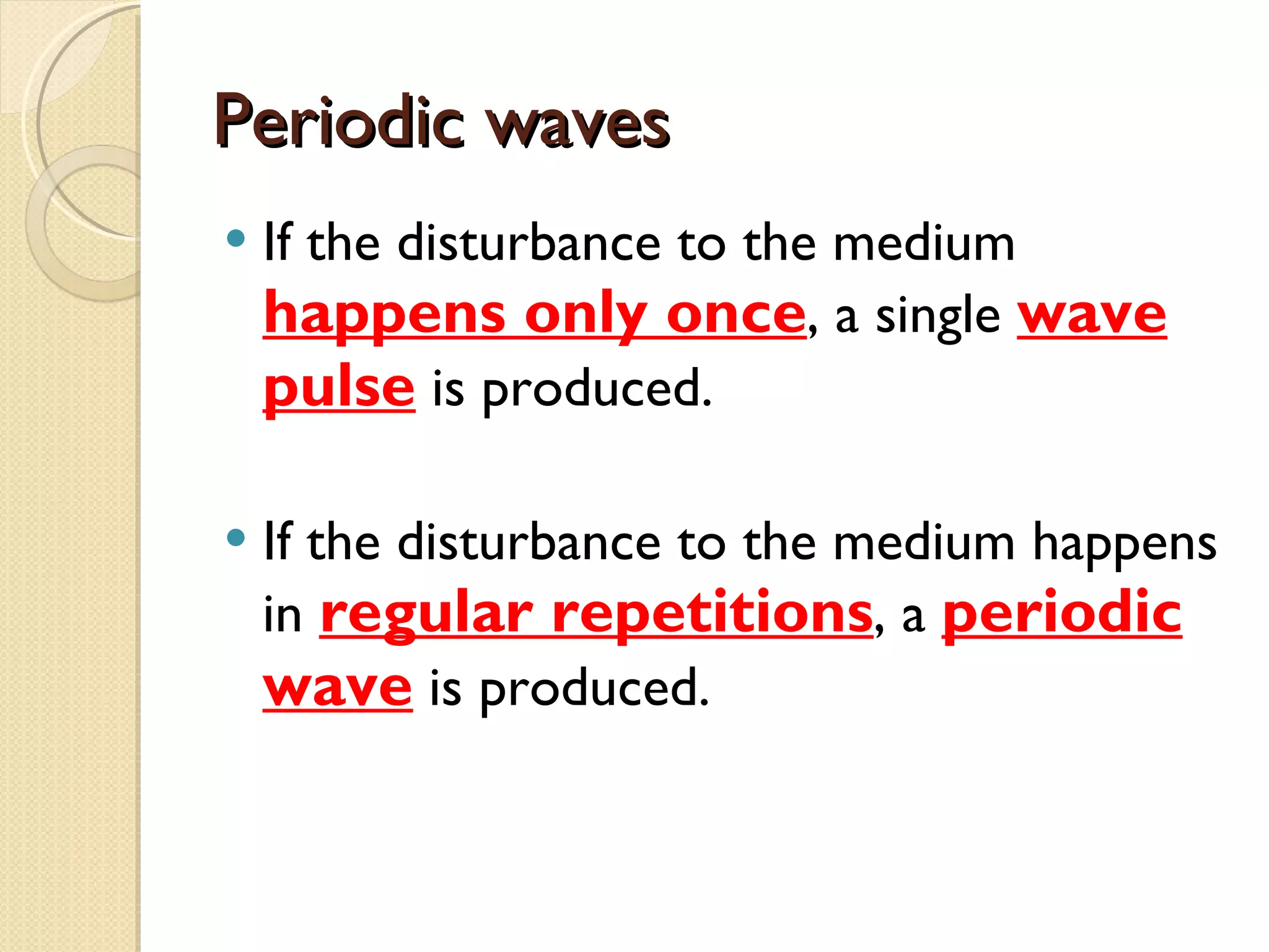 Periodic waves If the disturbance to the medium  happens only once , a single  wave pulse  is produced. If the disturbance to the medium happens in  regular repetitions , a  periodic wave  is produced. 