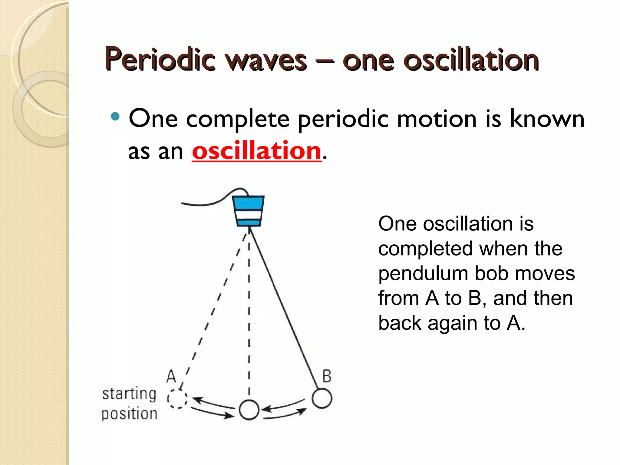 Periodic waves – one oscillation One complete periodic motion is known as an  oscillation . One oscillation is completed when the pendulum bob moves from A to B, and then back again to A. 