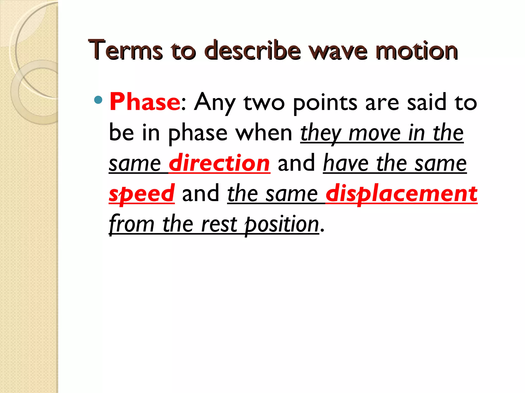Terms to describe wave motion Phase : Any two points are said to be in phase when  they move in the same  direction   and  have the same  speed   and  the same  displacement  from the rest position . 