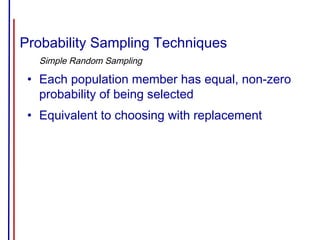 Probability Sampling Techniques
Simple Random Sampling
• Each population member has equal, non-zero
probability of being selected
• Equivalent to choosing with replacement
 
