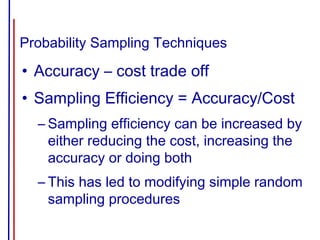 Probability Sampling Techniques
• Accuracy – cost trade off
• Sampling Efficiency = Accuracy/Cost
– Sampling efficiency can be increased by
either reducing the cost, increasing the
accuracy or doing both
– This has led to modifying simple random
sampling procedures
 