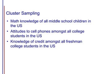 Cluster Sampling
• Math knowledge of all middle school children in
the US
• Attitudes to cell phones amongst all college
students in the US
• Knowledge of credit amongst all freshman
college students in the US
 